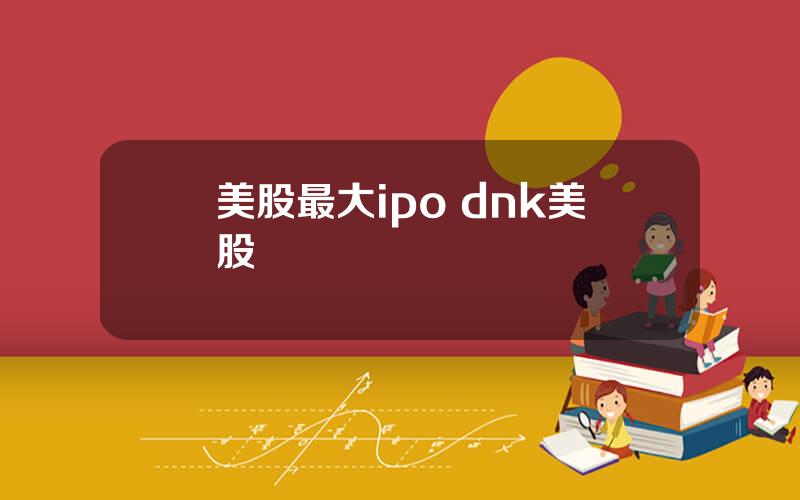 美股最大ipo dnk美股